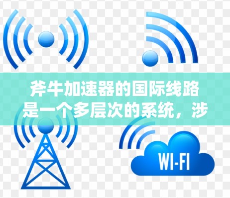 斧牛加速器的国际线路是一个多层次的系统,涉及数据传输、科学合作、技术交流和安全措施等多个方面。以下是对其国际线路的详细分析 斧牛加速器的国际线路是一个多层次的系统,涉及数据传输、科学合作、技术交流和安全措施等多个方面。以下是对其国际线路的详细分析