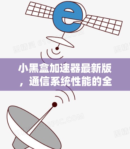 小黑盒加速器最新版,通信系统性能的全新突破 小黑盒加速器最新版,通信系统性能的全新突破