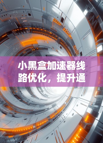小黑盒加速器线路优化,提升通信系统性能的关键 小黑盒加速器线路优化,提升通信系统性能的关键