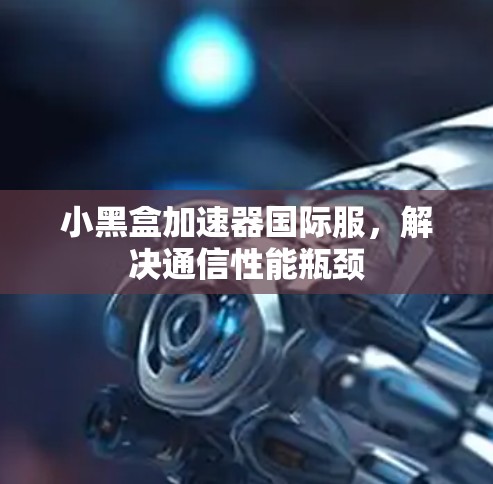 小黑盒加速器国际服,解决通信性能瓶颈 小黑盒加速器国际服,解决通信性能瓶颈