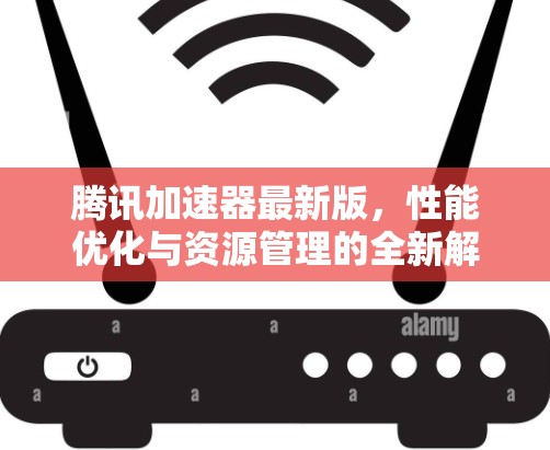 腾讯加速器最新版,性能优化与资源管理的全新解决方案 腾讯加速器最新版,性能优化与资源管理的全新解决方案