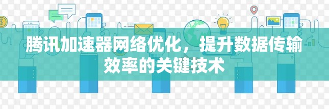 腾讯加速器网络优化,提升数据传输效率的关键技术 腾讯加速器网络优化,提升数据传输效率的关键技术