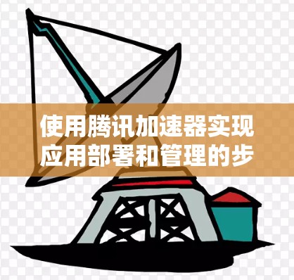 使用腾讯加速器实现应用部署和管理的步骤如下 使用腾讯加速器实现应用部署和管理的步骤如下