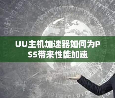 UU主机加速器如何为PS5带来性能加速 UU主机加速器如何为PS5带来性能加速