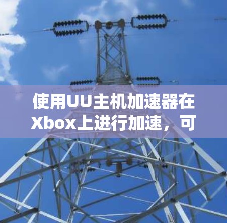 使用UU主机加速器在Xbox上进行加速,可以按照以下步骤进行 使用UU主机加速器在Xbox上进行加速,可以按照以下步骤进行