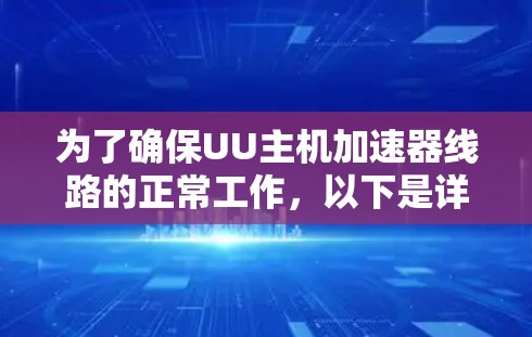 为了确保UU主机加速器线路的正常工作,以下是详细的测试步骤和注意事项 为了确保UU主机加速器线路的正常工作,以下是详细的测试步骤和注意事项