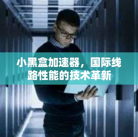 小黑盒加速器,国际线路性能的技术革新 小黑盒加速器,国际线路性能的技术革新