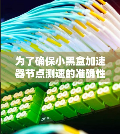 为了确保小黑盒加速器节点测速的准确性和有效性,可以按照以下步骤进行 为了确保小黑盒加速器节点测速的准确性和有效性,可以按照以下步骤进行