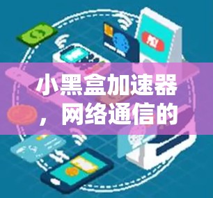 小黑盒加速器,网络通信的新助力 小黑盒加速器,网络通信的新助力