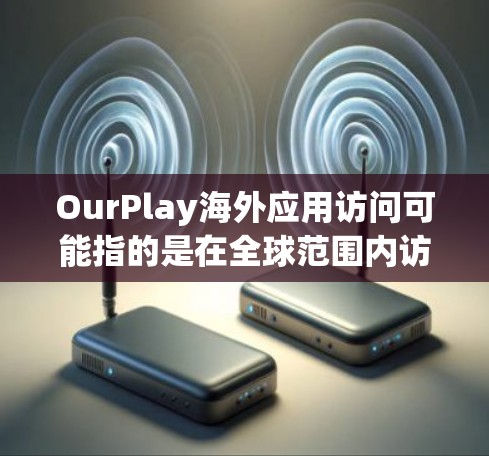 OurPlay海外应用访问可能指的是在全球范围内访问和使用OurPlay平台或相关应用程序的能力。以下是一些可能的技术和操作方面的考虑 OurPlay海外应用访问可能指的是在全球范围内访问和使用OurPlay平台或相关应用程序的能力。以下是一些可能的技术和操作方面的考虑