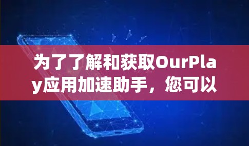 为了了解和获取OurPlay应用加速助手,您可以按照以下步骤进行 为了了解和获取OurPlay应用加速助手,您可以按照以下步骤进行
