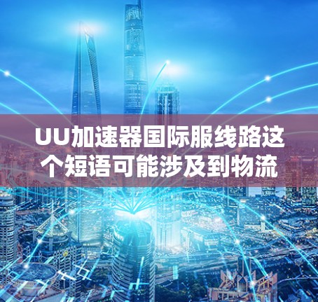 UU加速器国际服线路这个短语可能涉及到物流和加速器技术的结合应用,具体含义可能因上下文而异。以下是一些可能的解释和相关信息 UU加速器国际服线路这个短语可能涉及到物流和加速器技术的结合应用,具体含义可能因上下文而异。以下是一些可能的解释和相关信息