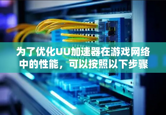 为了优化UU加速器在游戏网络中的性能,可以按照以下步骤进行 为了优化UU加速器在游戏网络中的性能,可以按照以下步骤进行