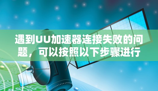 遇到UU加速器连接失败的问题,可以按照以下步骤进行排查和解决 遇到UU加速器连接失败的问题,可以按照以下步骤进行排查和解决