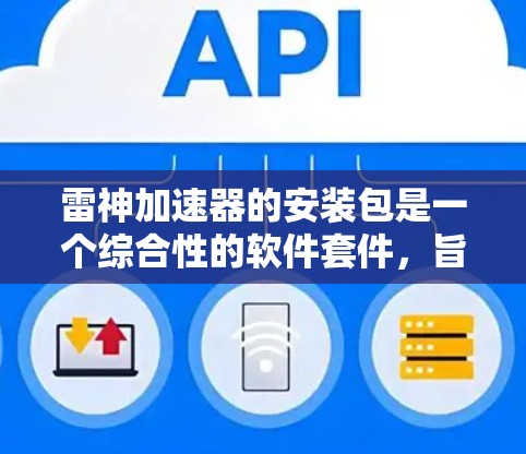 雷神加速器的安装包是一个综合性的软件套件,旨在为用户提供一个便捷的方式安装和配置雷神加速器软件。以下是安装包的主要内容和步骤 雷神加速器的安装包是一个综合性的软件套件,旨在为用户提供一个便捷的方式安装和配置雷神加速器软件。以下是安装包的主要内容和步骤