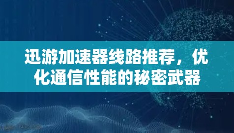迅游加速器线路推荐,优化通信性能的秘密武器 迅游加速器线路推荐,优化通信性能的秘密武器