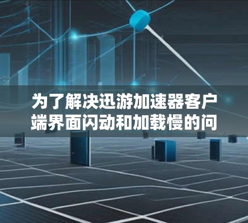 为了解决迅游加速器客户端界面闪动和加载慢的问题,您可以按照以下步骤进行 为了解决迅游加速器客户端界面闪动和加载慢的问题,您可以按照以下步骤进行