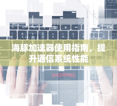 海豚加速器使用指南,提升通信系统性能 海豚加速器使用指南,提升通信系统性能