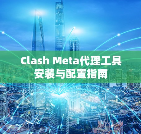 Clash Meta代理工具安装与配置指南 Clash Meta代理工具安装与配置指南