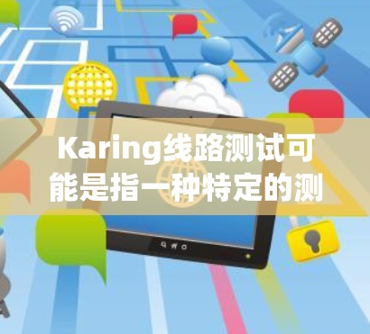 Karing线路测试可能是指一种特定的测试方法或测试工具,具体含义取决于上下文。以下是一些可能的解释和相关信息 Karing线路测试可能是指一种特定的测试方法或测试工具,具体含义取决于上下文。以下是一些可能的解释和相关信息