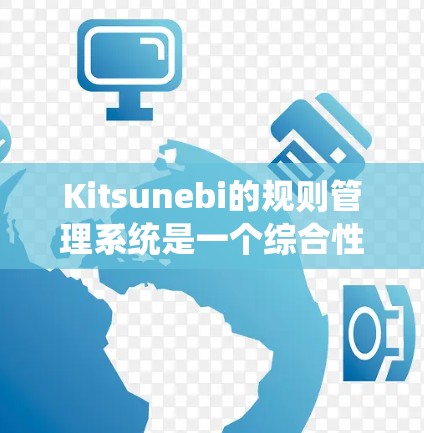Kitsunebi的规则管理系统是一个综合性的工具,旨在帮助用户高效处理业务流程和自动化任务。以下是该系统规则管理的详细功能和步骤 Kitsunebi的规则管理系统是一个综合性的工具,旨在帮助用户高效处理业务流程和自动化任务。以下是该系统规则管理的详细功能和步骤