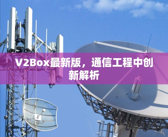 V2Box最新版,通信工程中创新解析 V2Box最新版,通信工程中创新解析