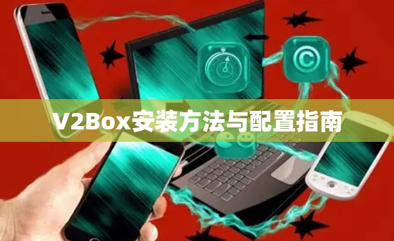 V2Box安装方法与配置指南 V2Box安装方法与配置指南