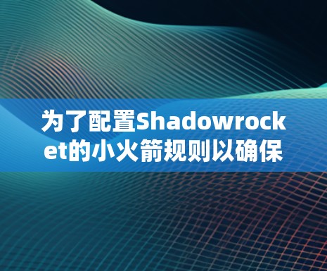 为了配置Shadowrocket的小火箭规则以确保网络安全和隐私,以下是详细的步骤和建议 为了配置Shadowrocket的小火箭规则以确保网络安全和隐私,以下是详细的步骤和建议