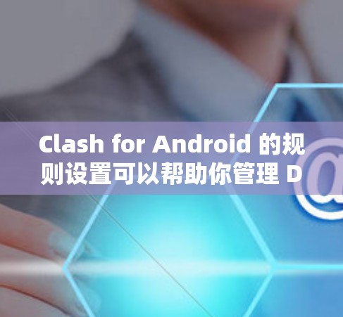 Clash for Android 的规则设置可以帮助你管理 DNS 解析规则,优化网络配置。以下是 Clash for Android 规则设置的基本步骤和注意事项 Clash for Android 的规则设置可以帮助你管理 DNS 解析规则,优化网络配置。以下是 Clash for Android 规则设置的基本步骤和注意事项