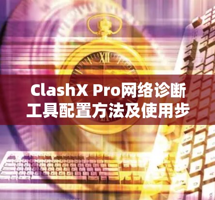 ClashX Pro网络诊断工具配置方法及使用步骤 ClashX Pro网络诊断工具配置方法及使用步骤