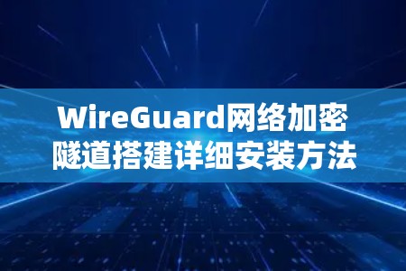 WireGuard网络加密隧道搭建详细安装方法 WireGuard网络加密隧道搭建详细安装方法