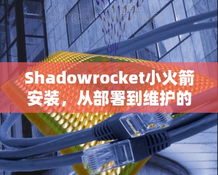 Shadowrocket小火箭安装,从部署到维护的全流程指南 Shadowrocket小火箭安装,从部署到维护的全流程指南