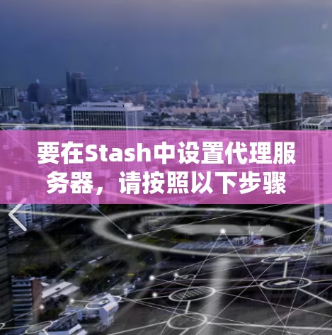 要在Stash中设置代理服务器,请按照以下步骤操作 要在Stash中设置代理服务器,请按照以下步骤操作