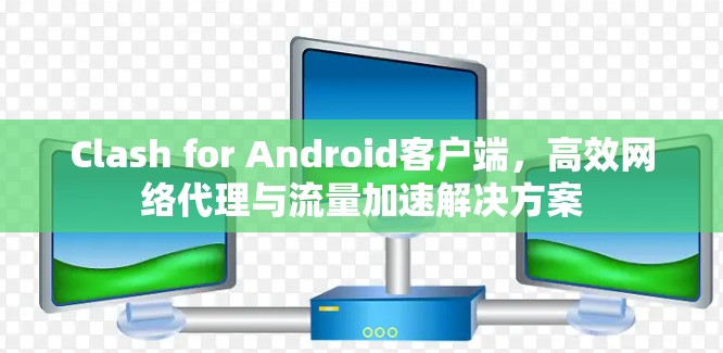 Clash for Android客户端,高效网络代理与流量加速解决方案 Clash for Android客户端,高效网络代理与流量加速解决方案
