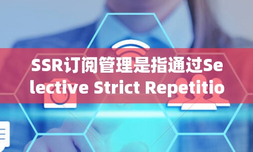 SSR订阅管理是指通过Selective Strict Repetition(SSR)机制,对用户订阅内容进行管理和优化的过程。以下是关于SSR订阅管理的详细步骤和要点 SSR订阅管理是指通过Selective Strict Repetition(SSR)机制,对用户订阅内容进行管理和优化的过程。以下是关于SSR订阅管理的详细步骤和要点