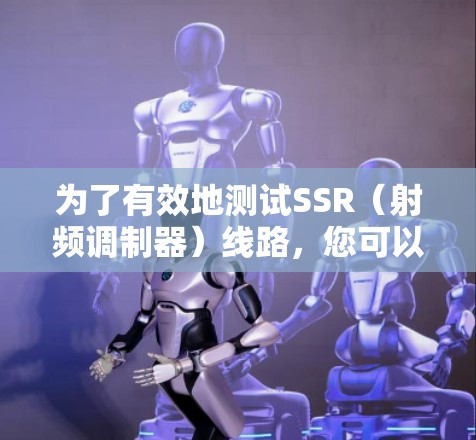 为了有效地测试SSR(射频调制器)线路,您可以按照以下步骤进行 为了有效地测试SSR(射频调制器)线路,您可以按照以下步骤进行