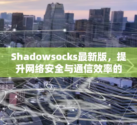 Shadowsocks最新版,提升网络安全与通信效率的新解决方案 Shadowsocks最新版,提升网络安全与通信效率的新解决方案