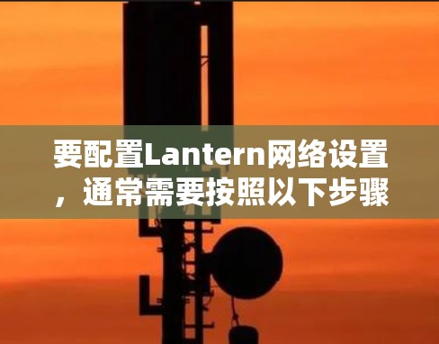 要配置Lantern网络设置,通常需要按照以下步骤进行 要配置Lantern网络设置,通常需要按照以下步骤进行
