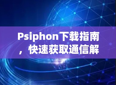 Psiphon下载指南,快速获取通信解决方案 Psiphon下载指南,快速获取通信解决方案