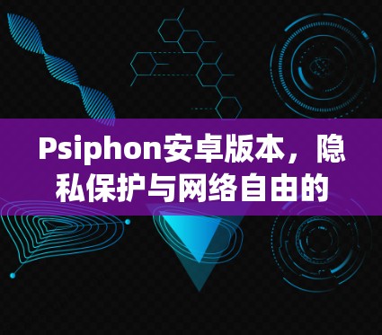 Psiphon安卓版本,隐私保护与网络自由的完美结合 Psiphon安卓版本,隐私保护与网络自由的完美结合