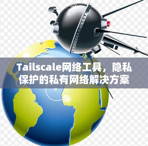 Tailscale网络工具,隐私保护的私有网络解决方案 Tailscale网络工具,隐私保护的私有网络解决方案