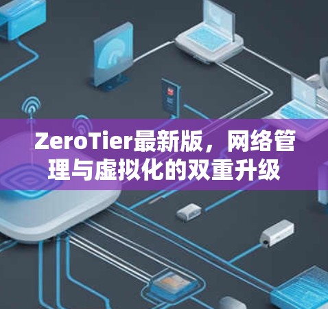 ZeroTier最新版,网络管理与虚拟化的双重升级 ZeroTier最新版,网络管理与虚拟化的双重升级