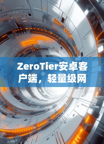 ZeroTier安卓客户端,轻量级网络管理,为移动应用赋能 ZeroTier安卓客户端,轻量级网络管理,为移动应用赋能