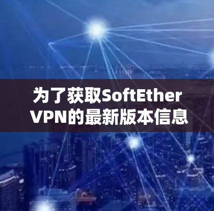 为了获取SoftEther VPN的最新版本信息,请按照以下步骤操作 为了获取SoftEther VPN的最新版本信息,请按照以下步骤操作