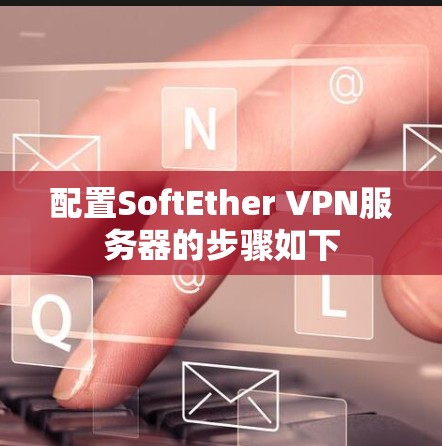 配置SoftEther VPN服务器的步骤如下 配置SoftEther VPN服务器的步骤如下