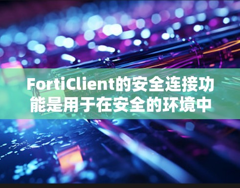 FortiClient的安全连接功能是用于在安全的环境中建立连接的重要工具,以下是其关键点 FortiClient的安全连接功能是用于在安全的环境中建立连接的重要工具,以下是其关键点