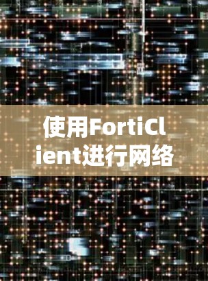 使用FortiClient进行网络加密和安全管理的步骤如下 使用FortiClient进行网络加密和安全管理的步骤如下