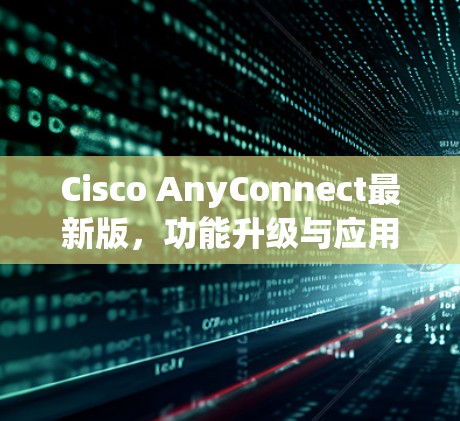 Cisco AnyConnect最新版,功能升级与应用场景分析 Cisco AnyConnect最新版,功能升级与应用场景分析