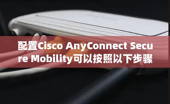 配置Cisco AnyConnect Secure Mobility可以按照以下步骤进行 配置Cisco AnyConnect Secure Mobility可以按照以下步骤进行