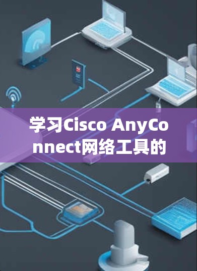 学习Cisco AnyConnect网络工具的步骤指南 学习Cisco AnyConnect网络工具的步骤指南